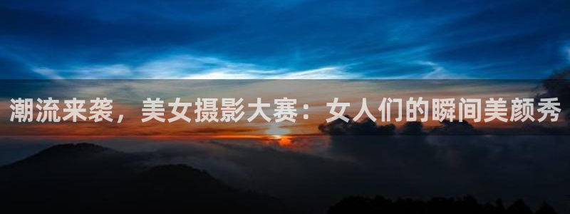 球王会体育：潮流来袭，美女摄影大赛：女人们的瞬间美颜秀