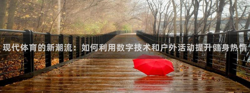 球王会体育：现代体育的新潮流：如何利用数字技术和户外活动提升健身热情